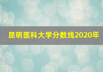 昆明医科大学分数线2020年