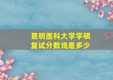 昆明医科大学学硕复试分数线是多少