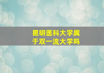 昆明医科大学属于双一流大学吗