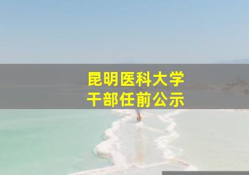 昆明医科大学干部任前公示