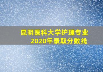 昆明医科大学护理专业2020年录取分数线