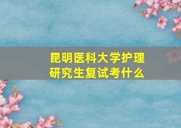 昆明医科大学护理研究生复试考什么