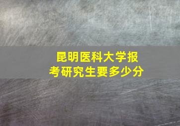 昆明医科大学报考研究生要多少分