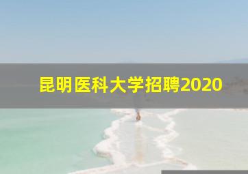 昆明医科大学招聘2020