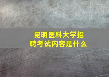 昆明医科大学招聘考试内容是什么