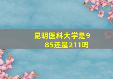 昆明医科大学是985还是211吗