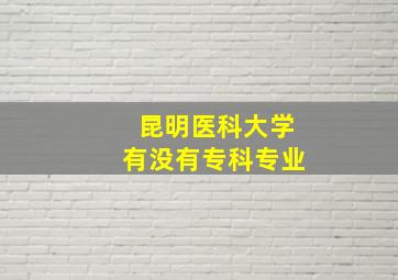 昆明医科大学有没有专科专业