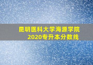 昆明医科大学海源学院2020专升本分数线