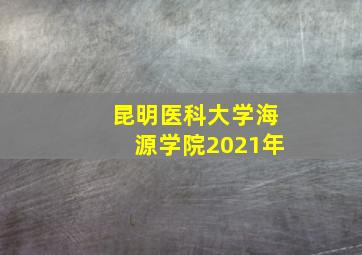 昆明医科大学海源学院2021年