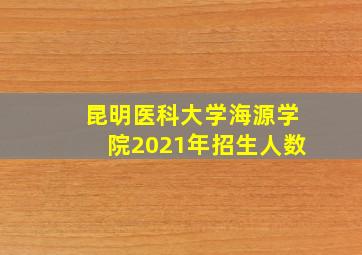 昆明医科大学海源学院2021年招生人数