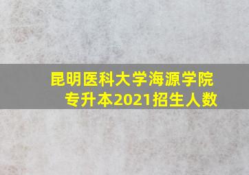 昆明医科大学海源学院专升本2021招生人数