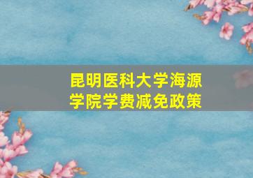 昆明医科大学海源学院学费减免政策