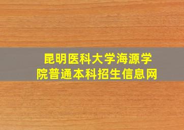 昆明医科大学海源学院普通本科招生信息网