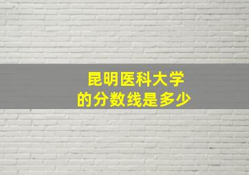 昆明医科大学的分数线是多少