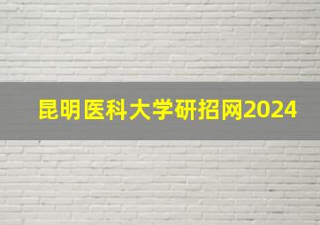 昆明医科大学研招网2024