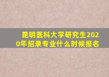 昆明医科大学研究生2020年招录专业什么时候报名