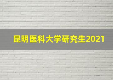 昆明医科大学研究生2021