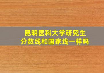 昆明医科大学研究生分数线和国家线一样吗