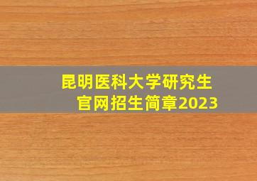 昆明医科大学研究生官网招生简章2023