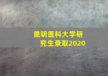 昆明医科大学研究生录取2020