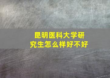 昆明医科大学研究生怎么样好不好