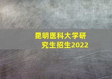 昆明医科大学研究生招生2022