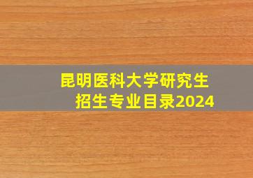 昆明医科大学研究生招生专业目录2024