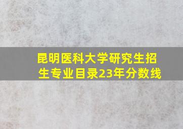 昆明医科大学研究生招生专业目录23年分数线