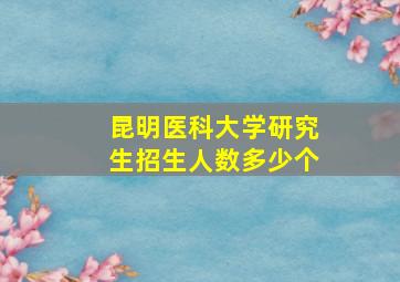 昆明医科大学研究生招生人数多少个