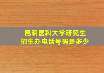 昆明医科大学研究生招生办电话号码是多少