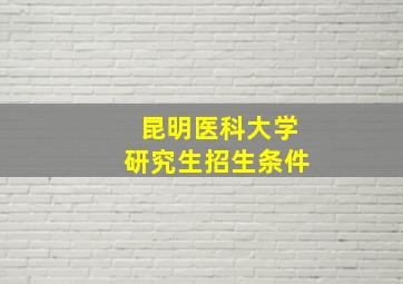 昆明医科大学研究生招生条件