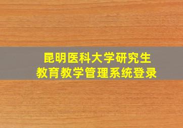 昆明医科大学研究生教育教学管理系统登录