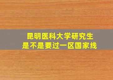 昆明医科大学研究生是不是要过一区国家线