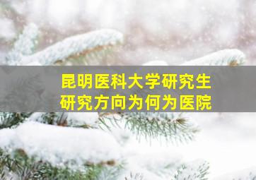 昆明医科大学研究生研究方向为何为医院