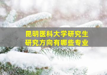 昆明医科大学研究生研究方向有哪些专业