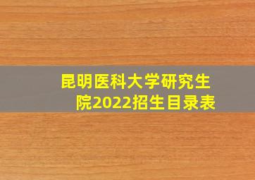 昆明医科大学研究生院2022招生目录表