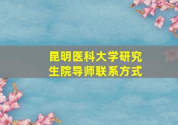 昆明医科大学研究生院导师联系方式