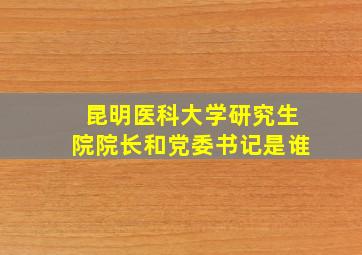 昆明医科大学研究生院院长和党委书记是谁