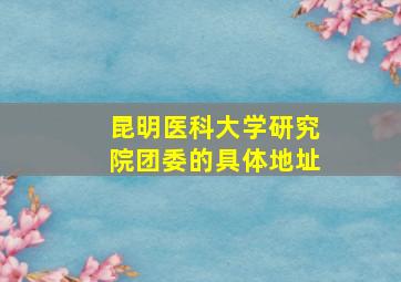 昆明医科大学研究院团委的具体地址