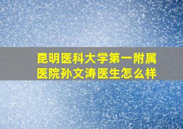 昆明医科大学第一附属医院孙文涛医生怎么样