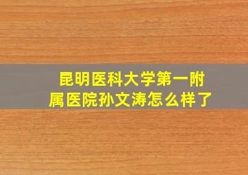 昆明医科大学第一附属医院孙文涛怎么样了