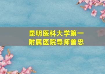 昆明医科大学第一附属医院导师曾忠