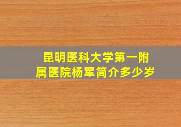 昆明医科大学第一附属医院杨军简介多少岁