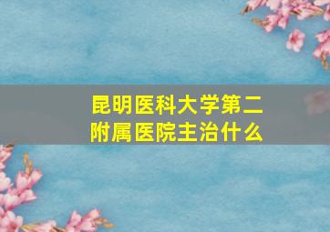 昆明医科大学第二附属医院主治什么