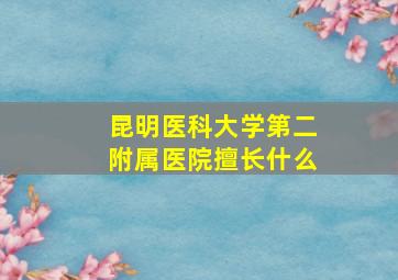 昆明医科大学第二附属医院擅长什么