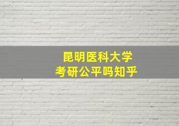 昆明医科大学考研公平吗知乎