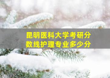 昆明医科大学考研分数线护理专业多少分