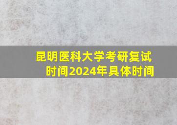 昆明医科大学考研复试时间2024年具体时间