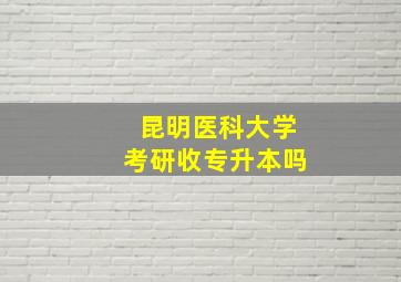 昆明医科大学考研收专升本吗