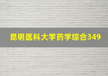 昆明医科大学药学综合349